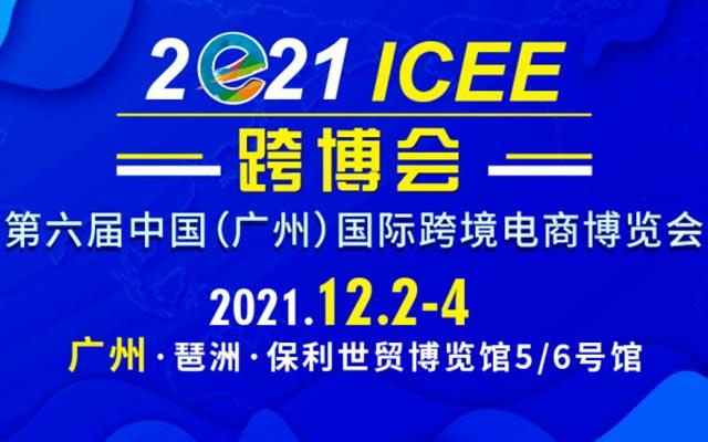 2021第六届ICEE/ICEF广州国际跨境电商博览会